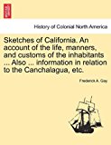 Sketches of California an Account of the Life, Manners, and Customs of the Inhabitants Also Information in Relation to the Canchalagua, Etc 2011 9781241337025 Front Cover