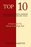 Top 10 Excuses for Avoiding Exercise and How to Overcome Them A Guide to Get You Started on the Right Path 2011 9781463423025 Front Cover