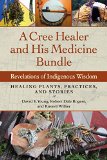 Cree Healer and His Medicine Bundle Revelations of Indigenous Wisdom--Healing Plants, Practices, and Stories 2015 9781583949030 Front Cover