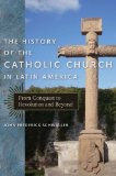 History of the Catholic Church in Latin America From Conquest to Revolution and Beyond