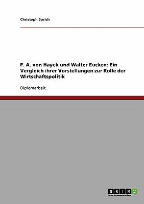 F. A. von Hayek und Walter Eucken: Ein Vergleich ihrer Vorstellungen zur Rolle der  Wirtschaftspolitik 2007 9783638639033 Front Cover