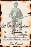 Well-Regulated Militia The Founding Fathers and the Origins of Gun Control in America