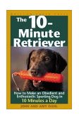 10-Minute Retriever How to Make an Obedient and Enthusiastic Sporting Dog in 10 Minutes a Day  9781572233034 Front Cover