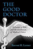 Good Doctor A Father, a Son, and the Evolution of Medical Ethics 2015 9780807035047 Front Cover