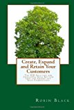 Create, Expand and Retain Your Customers The B2B Solution for Increasing Your Bottom Line and Edging Out Your Competitors 2013 9781492997047 Front Cover