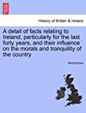 Detail of Facts Relating to Ireland, Particularly for the Last Forty Years, and Their Influence on the Morals and Tranquility of the Country 2011 9781241457051 Front Cover