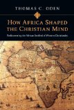 How Africa Shaped the Christian Mind Rediscovering the African Seedbed of Western Christianity