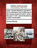 Lieut. James Moody's Narrative of His Exertions and Sufferings in the Cause of Government, since the Year 1776 Authenticated by Proper Certificates 2012 9781275714052 Front Cover
