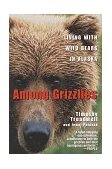 Among Grizzlies Living with Wild Bears in Alaska 1999 9780345426055 Front Cover