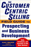 CustomerCentric Sellingï¿½ Field Guide to Prospecting and Business Development: Techniques, Tools, and Exercises to Win More Business  9780071808057 Front Cover