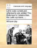 Lily's Rules Construed Whereunto are added Tho. Robinson's Heteroclites, the Latin Syntaxis, ... 2010 9781170526057 Front Cover