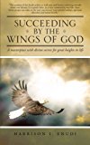 Succeeding by the Wings of God A Masterpiece with Divine Secrets for Great Heights in Life 2012 9781466933057 Front Cover
