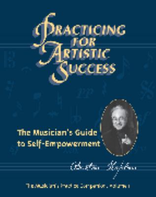 Practicing for Artistic Success : The Musician&#39;s Guide to Self-Empowerment