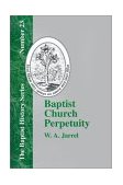 Baptist Church Perpetuity Or the Continuous Existence of Baptist Churches from the Apostolic to the Present Day Demonstrated by the Bible and by 2001 9781579789060 Front Cover