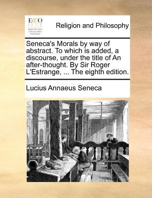 Seneca's Morals by Way of Abstract to Which Is Added, a Discourse, under the Title of an after-Thought by Sir Roger L'Estrange, the Eighth Editi 2010 9781140690061 Front Cover