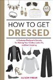 How to Get Dressed A Costume Designer's Secrets for Making Your Clothes Look, Fit, and Feel Amazing 2015 9781607747062 Front Cover