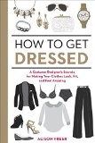 How to Get Dressed A Costume Designer's Secrets for Making Your Clothes Look, Fit, and Feel Amazing  9781607747062 Front Cover