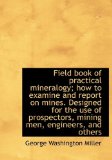 Field Book of Practical Mineralogy; How to Examine and Report on Mines Designed for the Use of Pros 2009 9781115199063 Front Cover