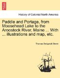 Paddle and Portage, from Moosehead Lake to the Aroostock River, Maine with Illustrations and Map, Etc 2011 9781241337063 Front Cover