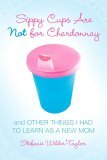 Sippy Cups Are Not for Chardonnay And Other Things I Had to Learn As a New Mom 2006 9781416915065 Front Cover