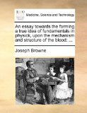 Essay Towards the Forming a True Idea of Fundamentals in Physick, upon the Mechanism and Structure of the Blood : ... 2010 9781140925071 Front Cover