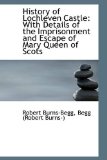 History of Lochleven Castle With Details of the Imprisonment and Escape of Mary Queen of Scots 2009 9781113003072 Front Cover