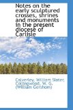 Notes on the Early Sculptured Crosses, Shrines and Monuments in the Present Diocese of Carlisle 2009 9781113195074 Front Cover