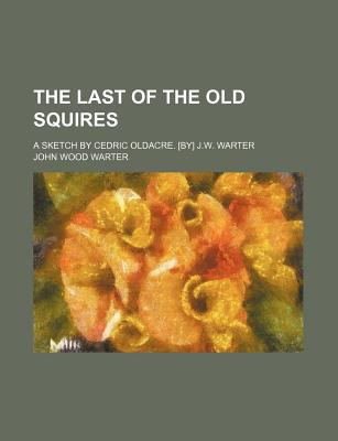 Last of the Old Squires; a Sketch by Cedric Oldacre [by] J W Warter 2009 9781150185076 Front Cover