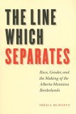Line Which Separates Race, Gender, and the Making of the Alberta-Montana Borderlands  9780803283084 Front Cover