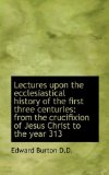 Lectures upon the Ecclesiastical History of the First Three Centuries From the crucifixion of Jesus 2009 9781116652086 Front Cover