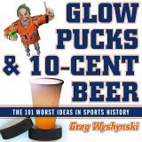 Glow Pucks and 10-Cent Beer The 101 Worst Ideas in Sports History 2006 9781589793088 Front Cover