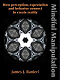 Mindful Manipulation How Perception, Expectation, and Behavior Connect to Create Reality  9781632631091 Front Cover