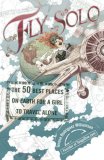Fly Solo The 50 Best Places on Earth for a Girl to Travel Alone 2007 9780399533105 Front Cover