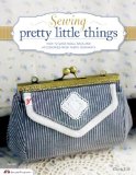 Sewing Pretty Little Things How to Make Small Bags and Clutches from Fabric Remnants 2013 9781574216110 Front Cover