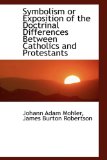 Symbolism or Exposition of the Doctrinal Differences Between Catholics and Protestants 2009 9781113609113 Front Cover