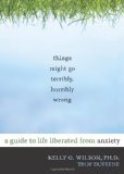 Things Might Go Terribly, Horribly Wrong A Guide to Life Liberated from Anxiety 2010 9781572247116 Front Cover