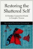 Restoring the Shattered Self A Christian Counselor&#39;s Guide to Complex Trauma