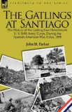 Gatlings at Santiago The History of the Gatling Gun Detachment, U. S. Fifth Army Corps, During the Spanish-American War, Cuba 1898 2010 9781846779121 Front Cover