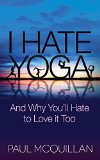 I Hate Yoga And Why You'll Hate to Love It Too 2014 9781630474126 Front Cover