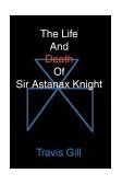 Life and Death of Sir Astanax Knight 2003 9780595289127 Front Cover