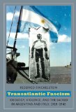 Transatlantic Fascism Ideology, Violence, and the Sacred in Argentina and Italy, 1919-1945