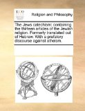 Jews Catechism Containing the thirteen articles of the Jewish religion. Formerly translated out of Hebrew. with a prefatory discourse against Ath 2010 9781171099130 Front Cover