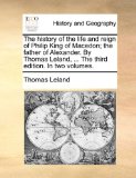 History of the Life and Reign of Philip King of Macedon; the Father of Alexander by Thomas Leland, the Third Edition In 2010 9781140769132 Front Cover