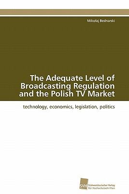 Adequate Level of Broadcasting Regulation and the Polish TV Market technology, economics, legislation, politics 2011 9783838127132 Front Cover
