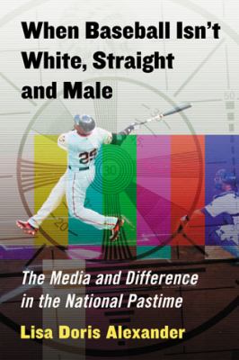 When Baseball Isn't White, Straight and Male The Media and Difference in the National Pastime cover art