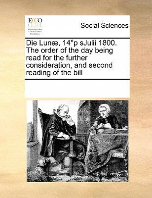 Die Lunï¿½, 14ï¿½P Sjulii 1800 the Order of the Day Being Read for the Further Consideration, and Second Reading of the Bill 2010 9780699151139 Front Cover
