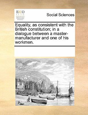 Equality, As Consistent with the British Constitution; in a Dialogue Between a Master-Manufacturer and One of His Workmen 2010 9780699152143 Front Cover