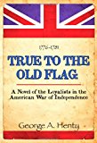 True to the Old Flag A Novel of the Loyalists in the American War of Independence 2011 9781611791143 Front Cover