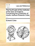 Fourth Part of the Institutes of the Laws of England Concerning the Jurisdiction of Courts Authore Edwardo Coke 2010 9781170659144 Front Cover