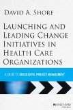 Launching and Leading Change Initiatives in Health Care Organizations Managing Successful Projects